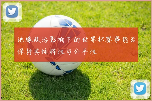 地缘政治影响下的世界杯赛事能否保持其纯粹性与公平性