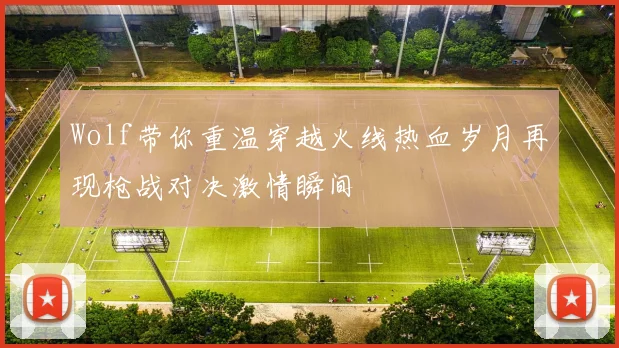 Wolf带你重温穿越火线热血岁月再现枪战对决激情瞬间