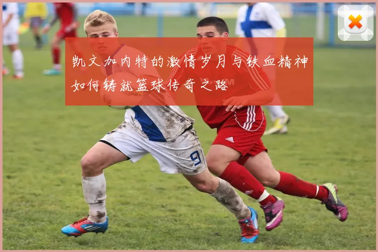 凯文加内特的激情岁月与铁血精神如何铸就篮球传奇之路