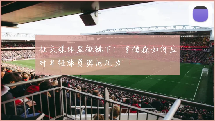 社交媒体显微镜下：亨德森如何应对年轻球员舆论压力