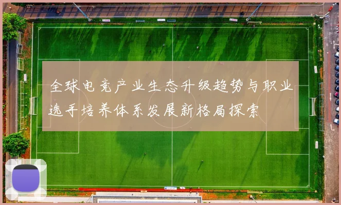 全球电竞产业生态升级趋势与职业选手培养体系发展新格局探索