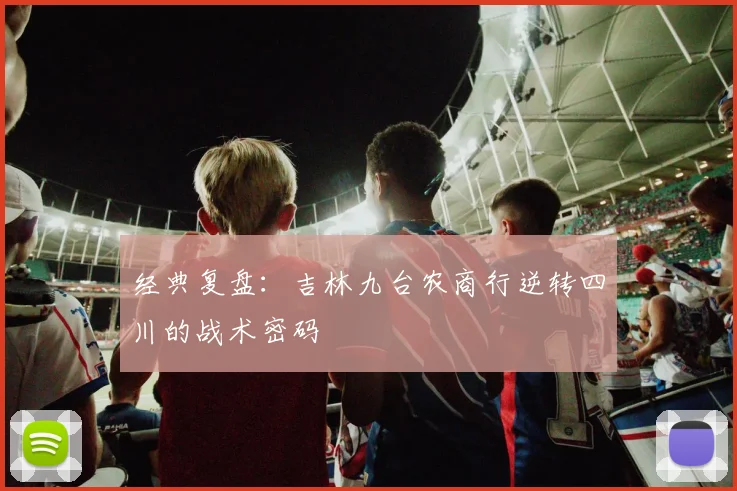 经典复盘：吉林九台农商行逆转四川的战术密码