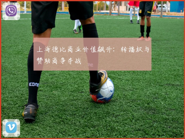 上海德比商业价值飙升：转播权与赞助商争夺战