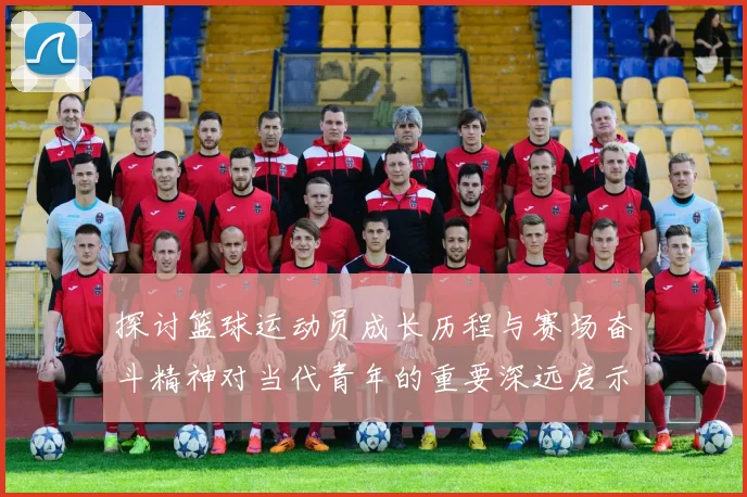 探讨篮球运动员成长历程与赛场奋斗精神对当代青年的重要深远启示