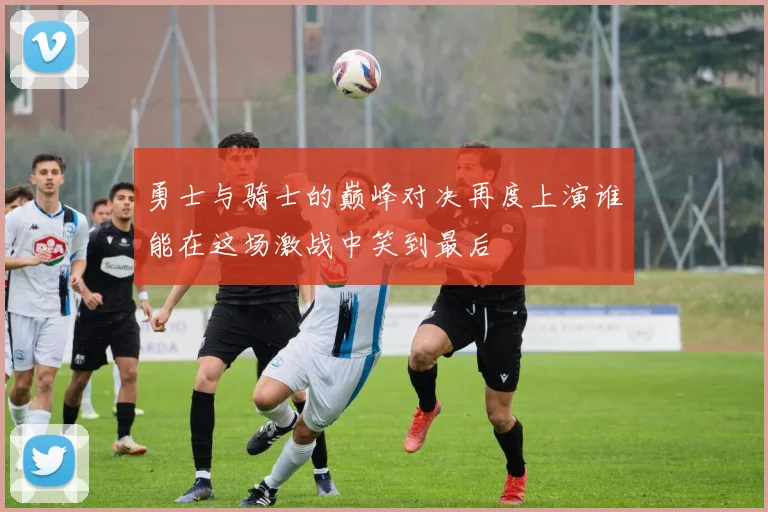 勇士与骑士的巅峰对决再度上演谁能在这场激战中笑到最后