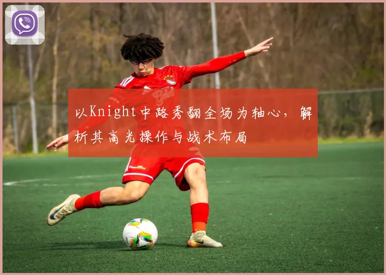 以Knight中路秀翻全场为轴心，解析其高光操作与战术布局