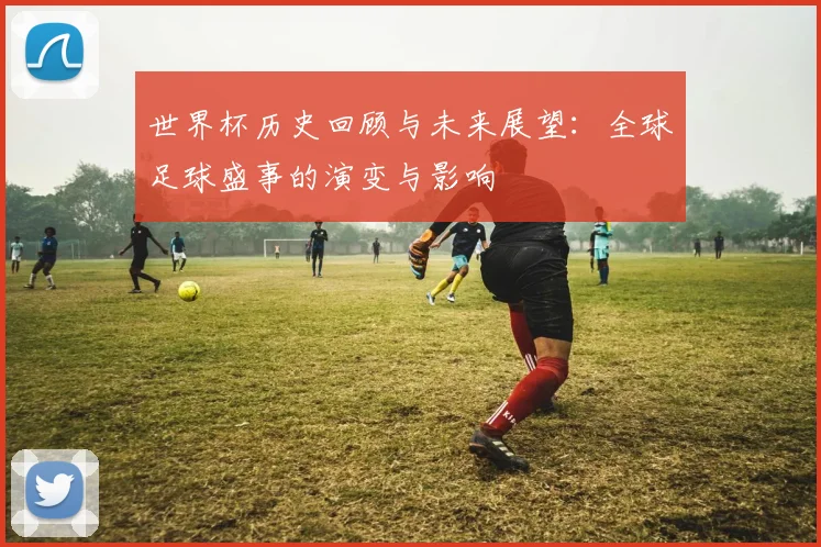 世界杯历史回顾与未来展望：全球足球盛事的演变与影响