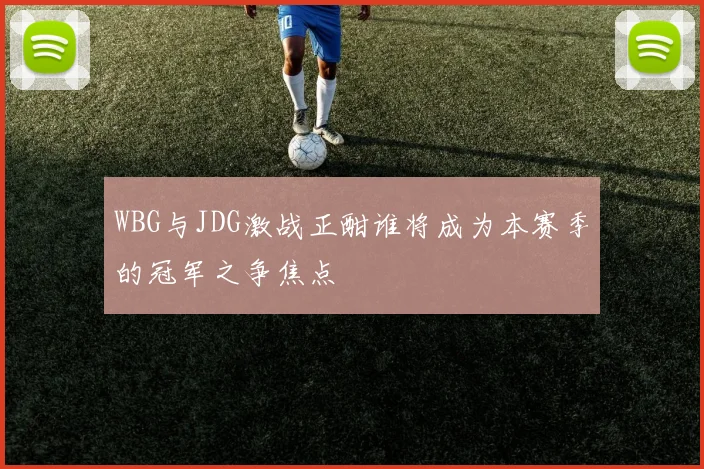 WBG与JDG激战正酣谁将成为本赛季的冠军之争焦点