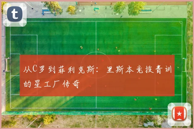 从C罗到菲利克斯：里斯本竞技青训的星工厂传奇
