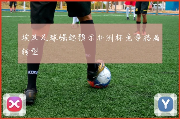 埃及足球崛起预示非洲杯竞争格局转型