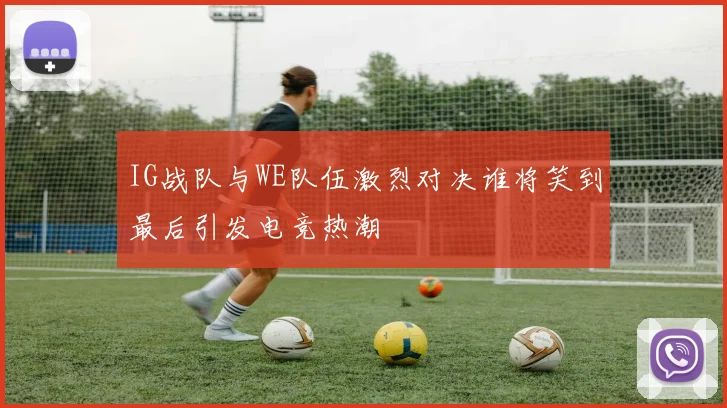 IG战队与WE队伍激烈对决谁将笑到最后引发电竞热潮