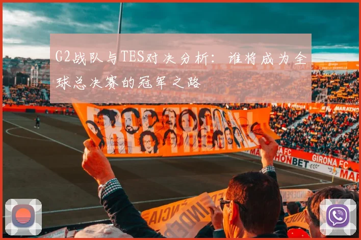 G2战队与TES对决分析：谁将成为全球总决赛的冠军之路