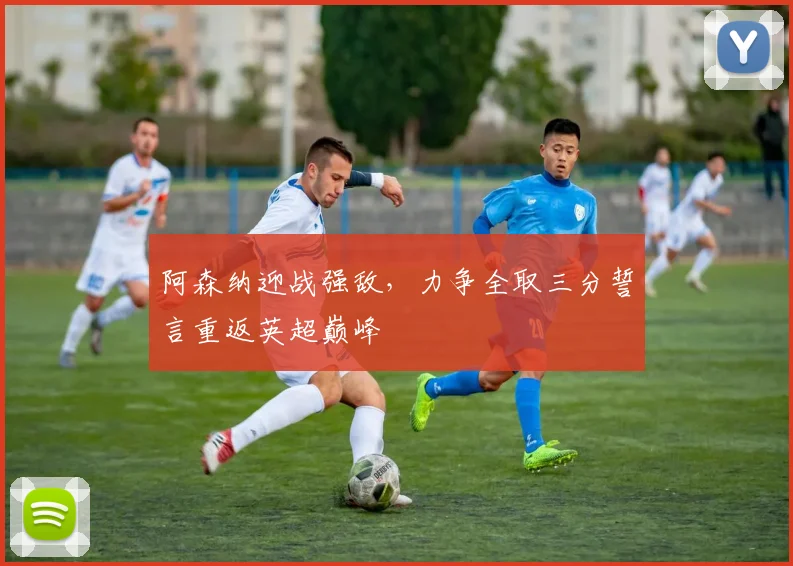 阿森纳迎战强敌，力争全取三分誓言重返英超巅峰