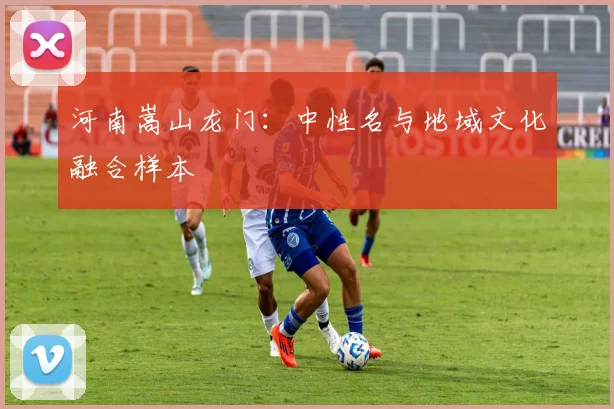 河南嵩山龙门：中性名与地域文化融合样本