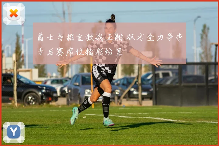 爵士与掘金激战正酣 双方全力争夺季后赛席位精彩纷呈