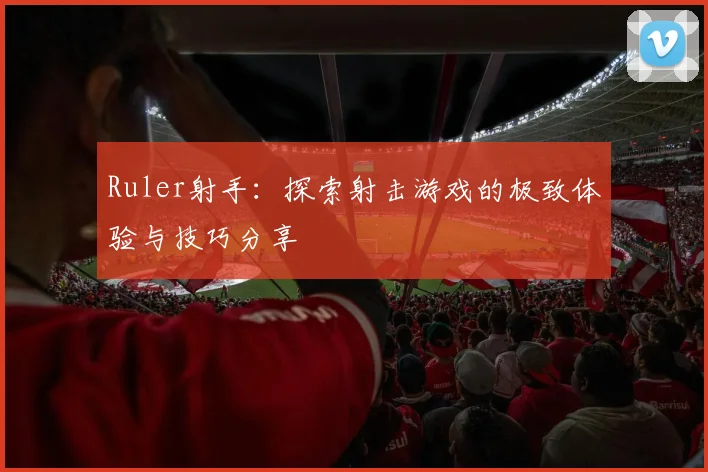 Ruler射手：探索射击游戏的极致体验与技巧分享