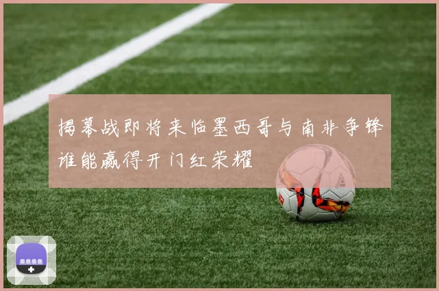 揭幕战即将来临墨西哥与南非争锋谁能赢得开门红荣耀