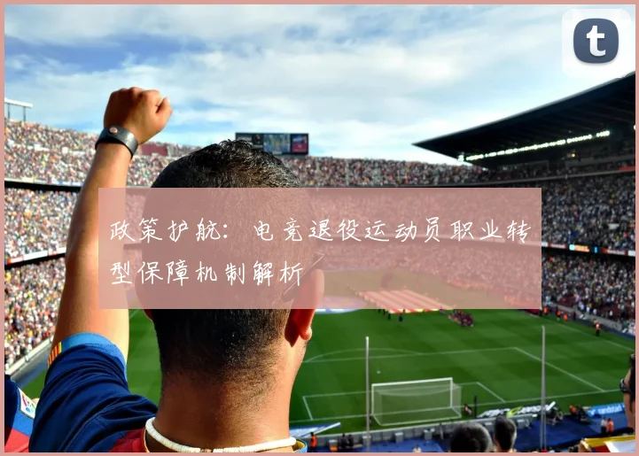 政策护航：电竞退役运动员职业转型保障机制解析