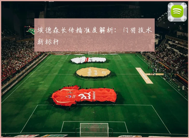 埃德森长传精准度解析：门将技术新标杆