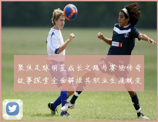 聚焦足球明星成长之路与赛场传奇故事探索全面解读其职业生涯蜕变